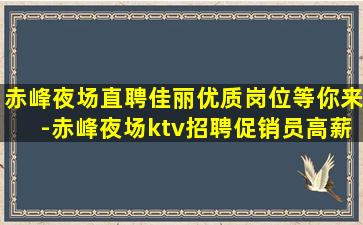 赤峰夜场直聘佳丽优质岗位等你来-赤峰夜场ktv招聘促销员高薪诚聘酒水促销